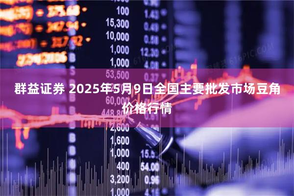 群益证券 2025年5月9日全国主要批发市场豆角价格行情