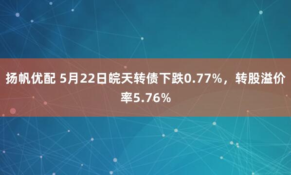 扬帆优配 5月22日皖天转债下跌0.77%，转股溢价率5.76%