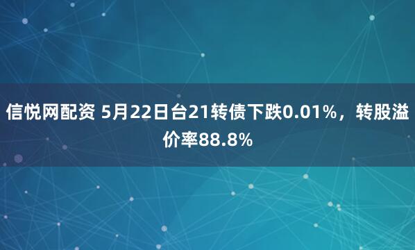 信悦网配资 5月22日台21转债下跌0.01%，转股溢价率88.8%