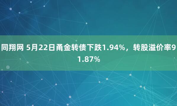 同翔网 5月22日甬金转债下跌1.94%,转股溢价率91.87%