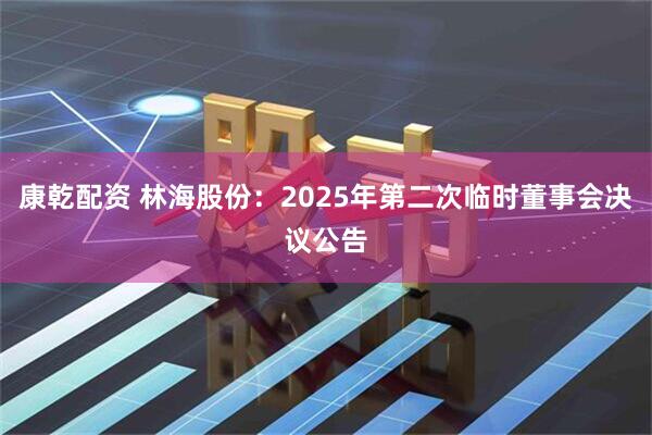 康乾配资 林海股份：2025年第二次临时董事会决议公告
