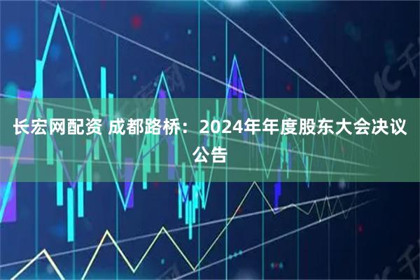 长宏网配资 成都路桥：2024年年度股东大会决议公告