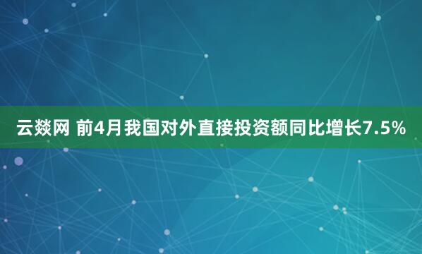 云燚网 前4月我国对外直接投资额同比增长7.5%