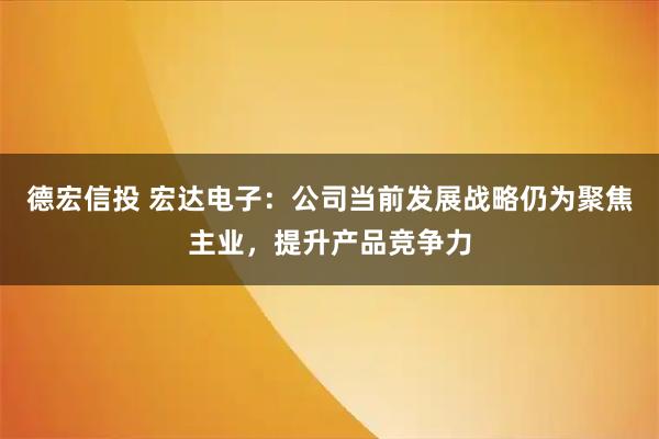 德宏信投 宏达电子：公司当前发展战略仍为聚焦主业，提升产品竞争力