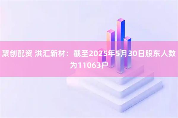 聚创配资 洪汇新材：截至2025年5月30日股东人数为11063户
