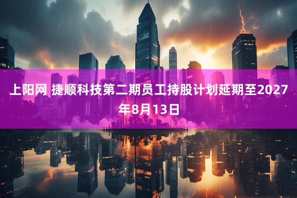 上阳网 捷顺科技第二期员工持股计划延期至2027年8月13日