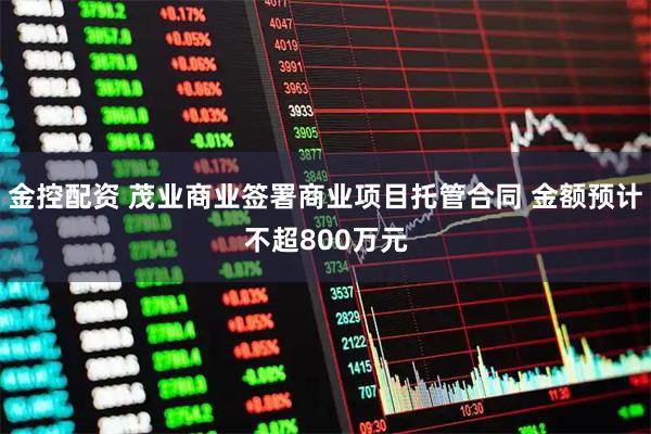 金控配资 茂业商业签署商业项目托管合同 金额预计不超800万元