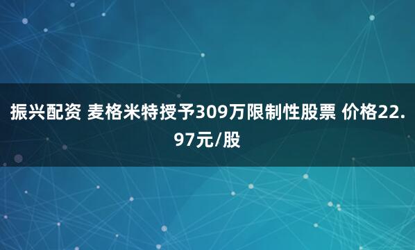 振兴配资 麦格米特授予309万限制性股票 价格22.97元/股
