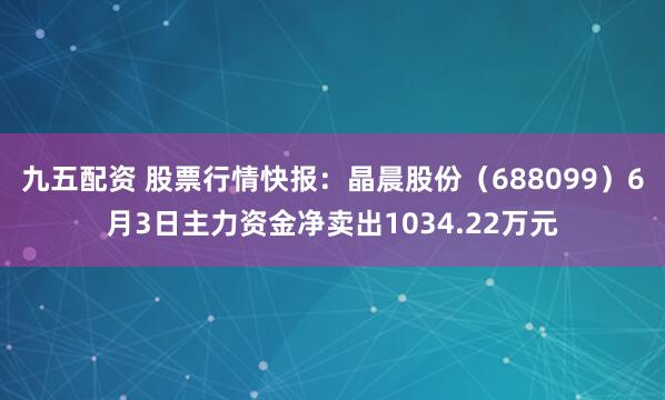 九五配资 股票行情快报：晶晨股份（688099）6月3日主力资金净卖出1034.22万元