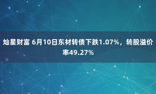 灿星财富 6月10日东材转债下跌1.07%，转股溢价率49.27%