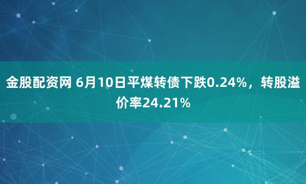 金股配资网 6月10日平煤转债下跌0.24%，转股溢价率24.21%