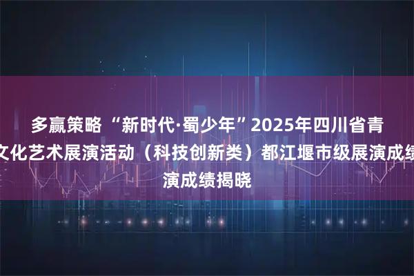 多赢策略 “新时代·蜀少年”2025年四川省青少年文化艺术展演活动(科技创新类)都江堰市级展演成绩揭晓