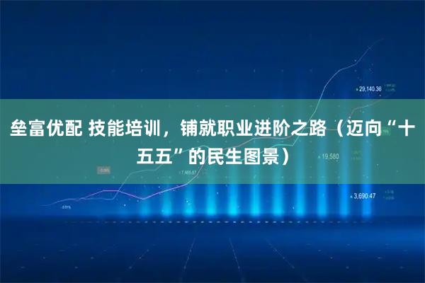 垒富优配 技能培训，铺就职业进阶之路（迈向“十五五”的民生图景）