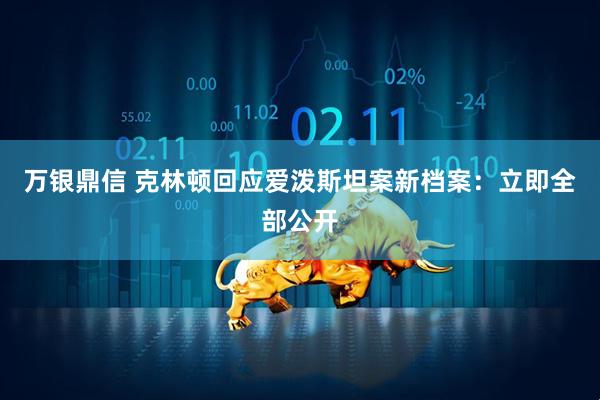 万银鼎信 克林顿回应爱泼斯坦案新档案:立即全部公开