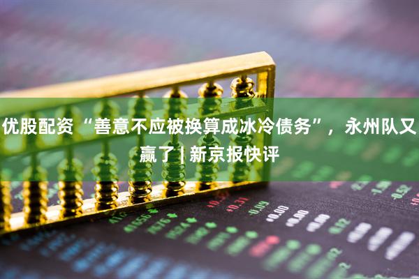 优股配资 “善意不应被换算成冰冷债务”，永州队又赢了 | 新京报快评