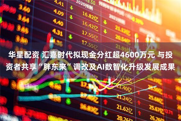 华星配资 汇嘉时代拟现金分红超4600万元 与投资者共享“胖东来”调改及AI数智化升级发展成果
