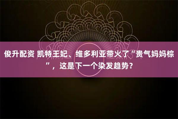 俊升配资 凯特王妃、维多利亚带火了“贵气妈妈棕”，这是下一个染发趋势？
