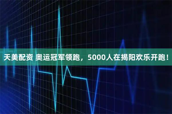 天美配资 奥运冠军领跑，5000人在揭阳欢乐开跑！
