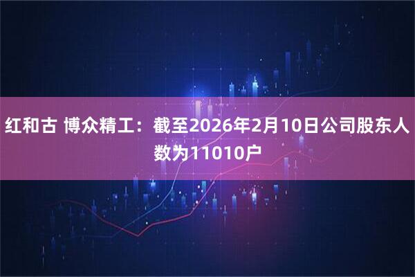 红和古 博众精工：截至2026年2月10日公司股东人数为11010户