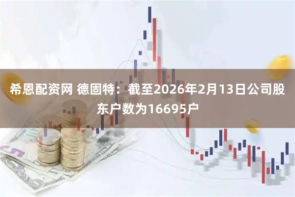 希恩配资网 德固特：截至2026年2月13日公司股东户数为16695户