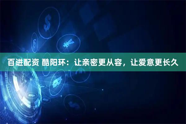 百进配资 酷阳环：让亲密更从容，让爱意更长久