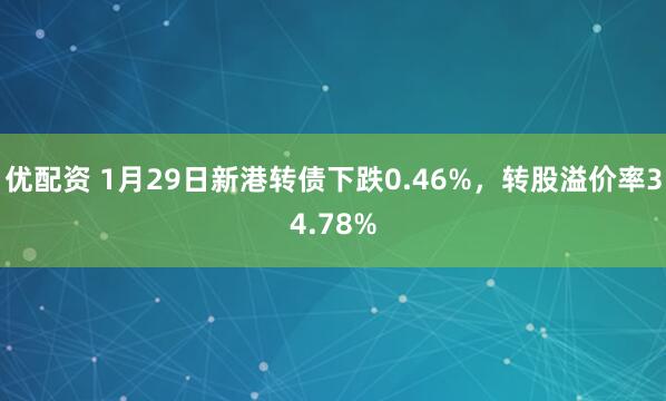 优配资 1月29日新港转债下跌0.46%,转股溢价率34.78%