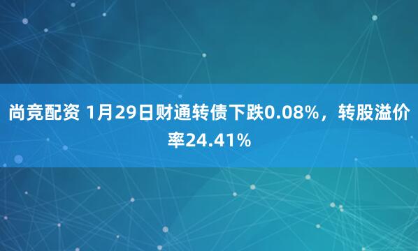 尚竞配资 1月29日财通转债下跌0.08%，转股溢价率24.41%