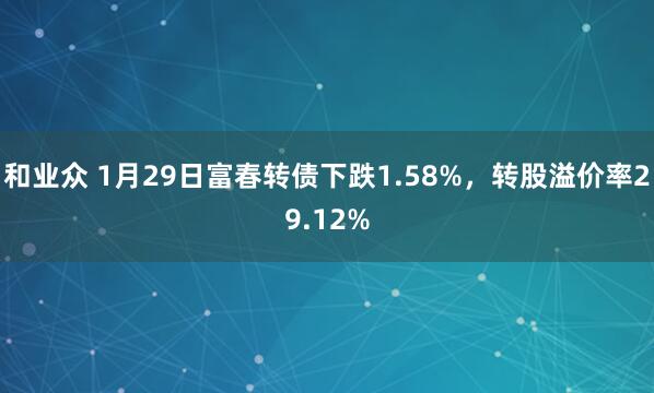 和业众 1月29日富春转债下跌1.58%，转股溢价率29.12%