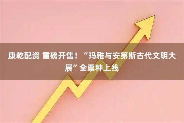 康乾配资 重磅开售！“玛雅与安第斯古代文明大展”全票种上线
