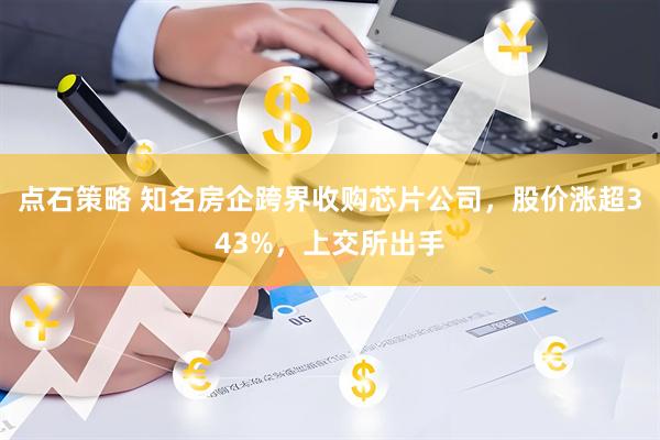 点石策略 知名房企跨界收购芯片公司，股价涨超343%，上交所出手