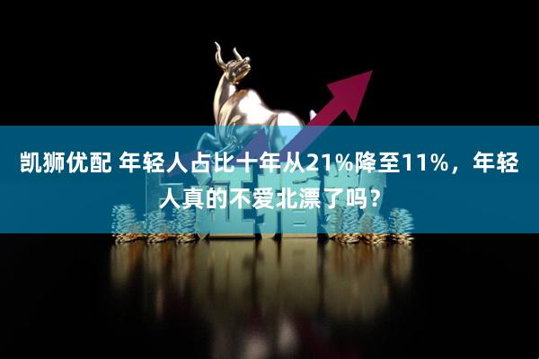 凯狮优配 年轻人占比十年从21%降至11%，年轻人真的不爱北漂了吗？