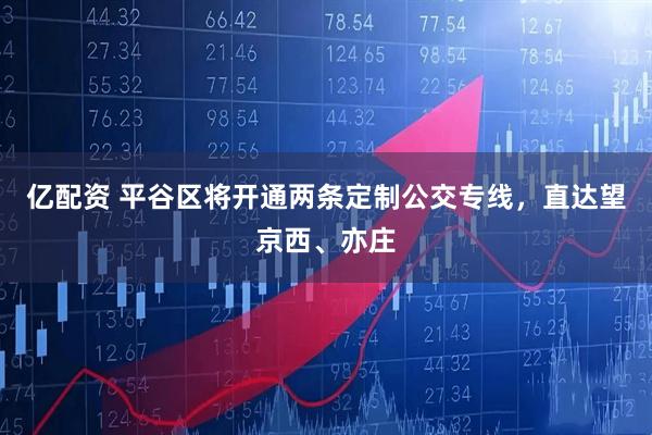 亿配资 平谷区将开通两条定制公交专线，直达望京西、亦庄
