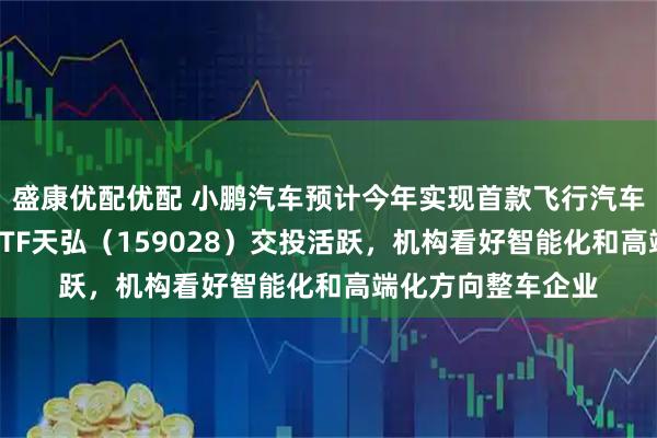 盛康优配优配 小鹏汽车预计今年实现首款飞行汽车量产,港股汽车ETF天弘(159028)交投活跃,机构看好智能化和高端化方向整车企业